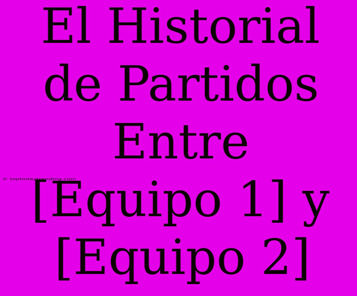 El Historial De Partidos Entre [Equipo 1] Y [Equipo 2]