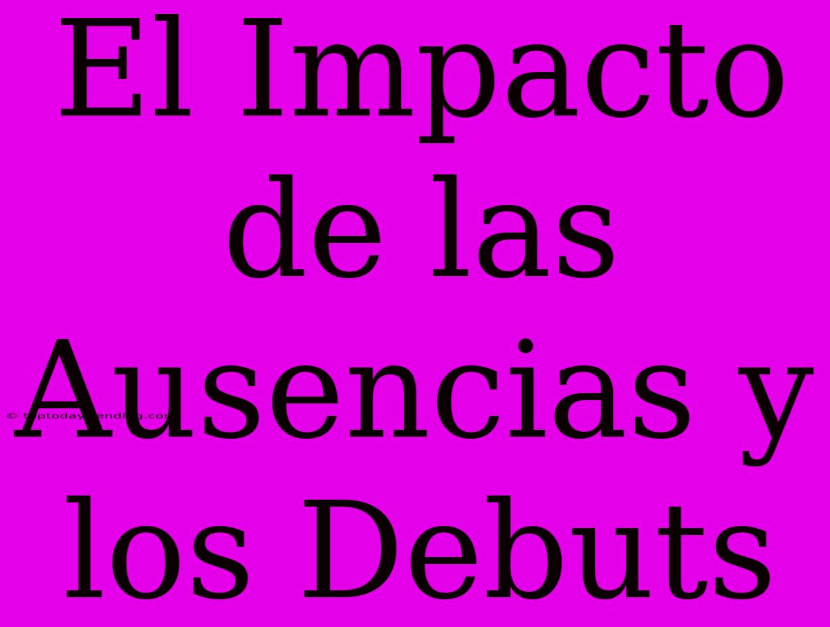 El Impacto De Las Ausencias Y Los Debuts