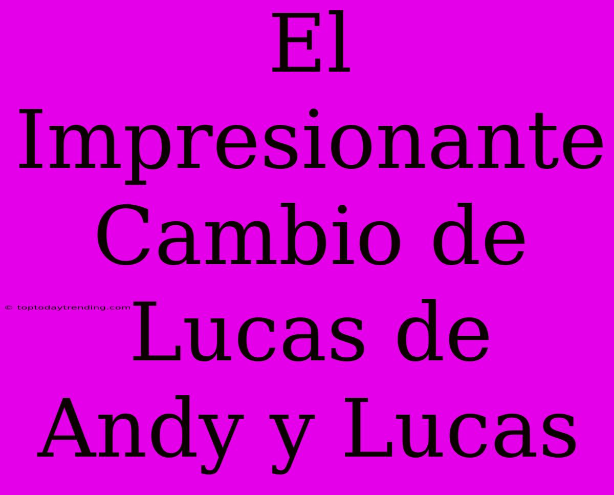 El Impresionante Cambio De Lucas De Andy Y Lucas