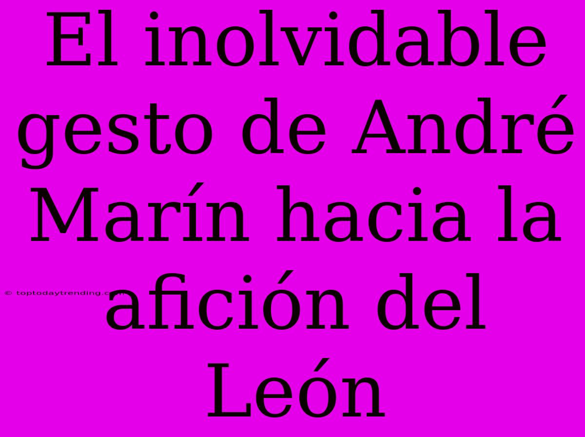 El Inolvidable Gesto De André Marín Hacia La Afición Del León