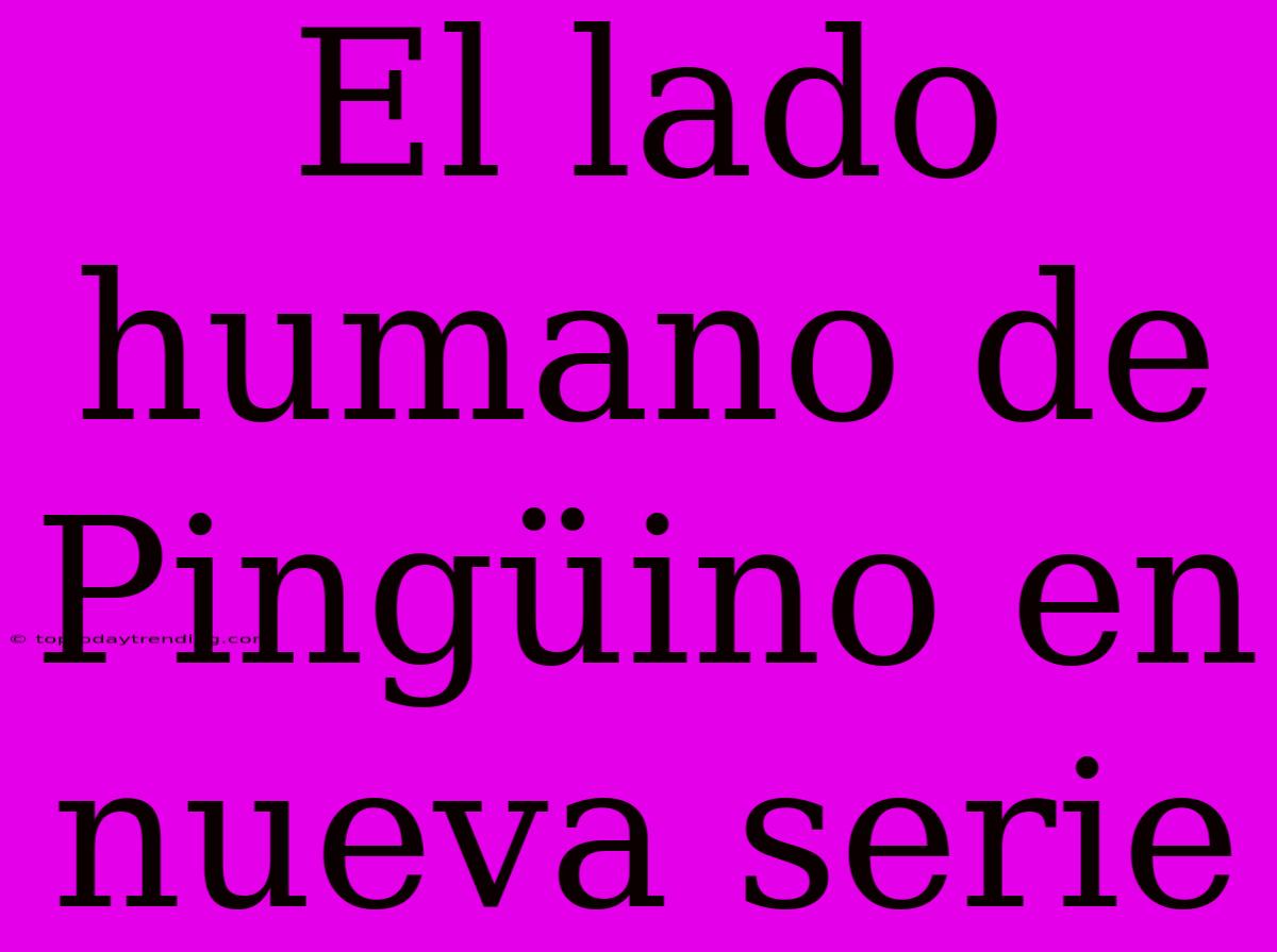 El Lado Humano De Pingüino En Nueva Serie