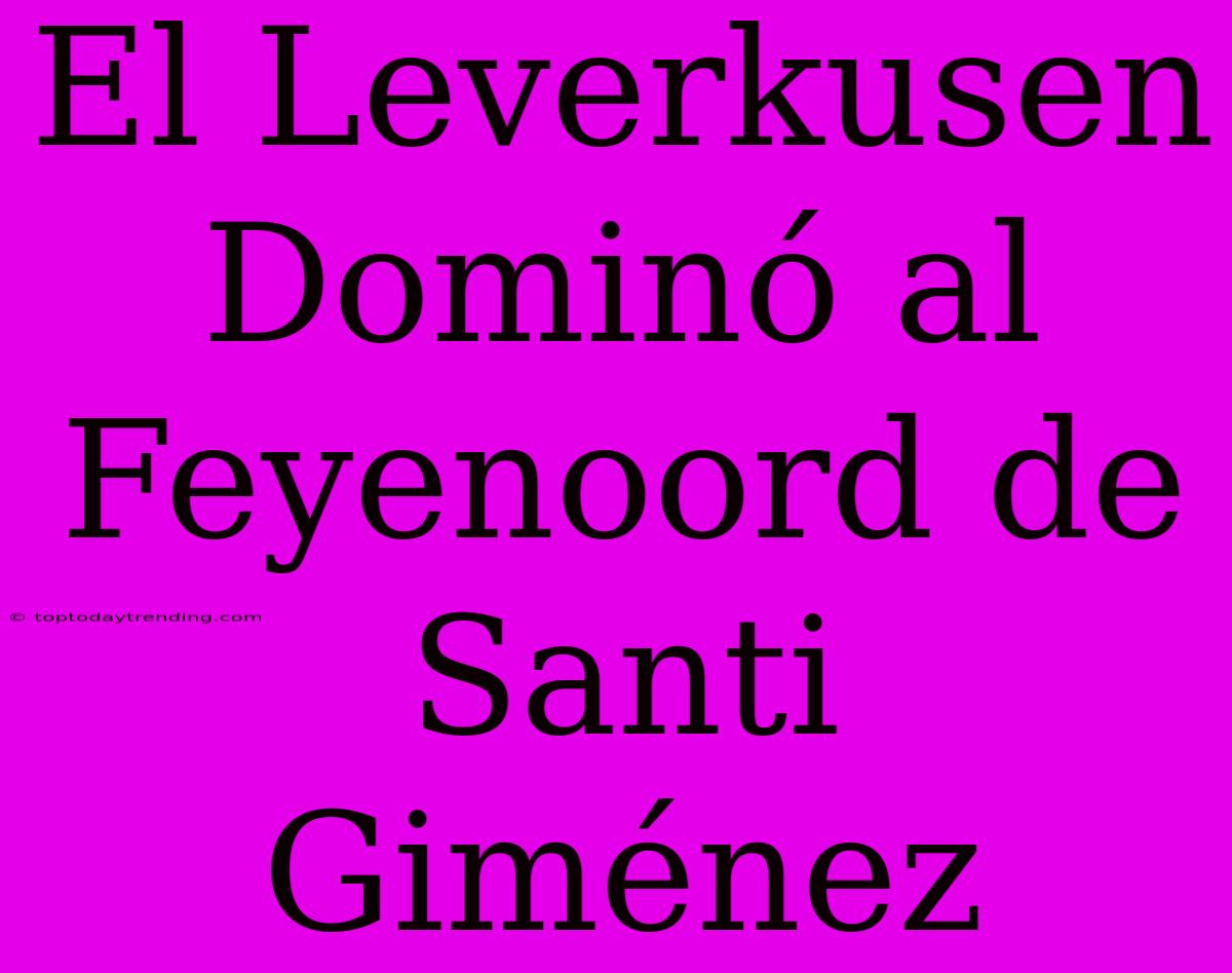 El Leverkusen Dominó Al Feyenoord De Santi Giménez