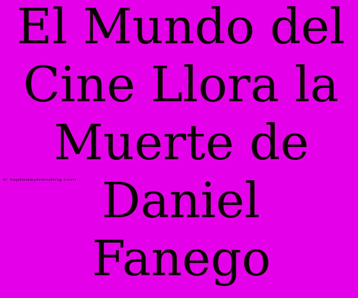 El Mundo Del Cine Llora La Muerte De Daniel Fanego