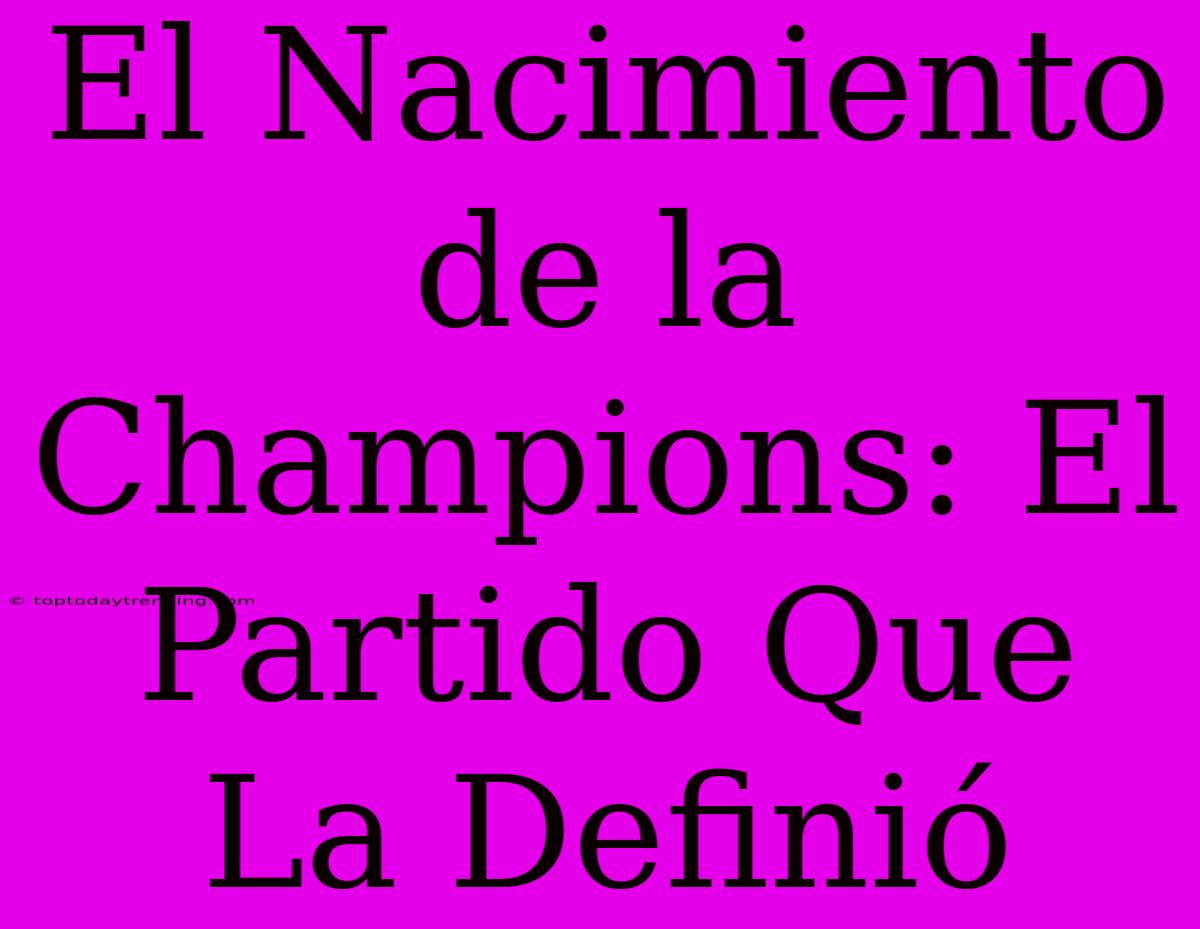 El Nacimiento De La Champions: El Partido Que La Definió