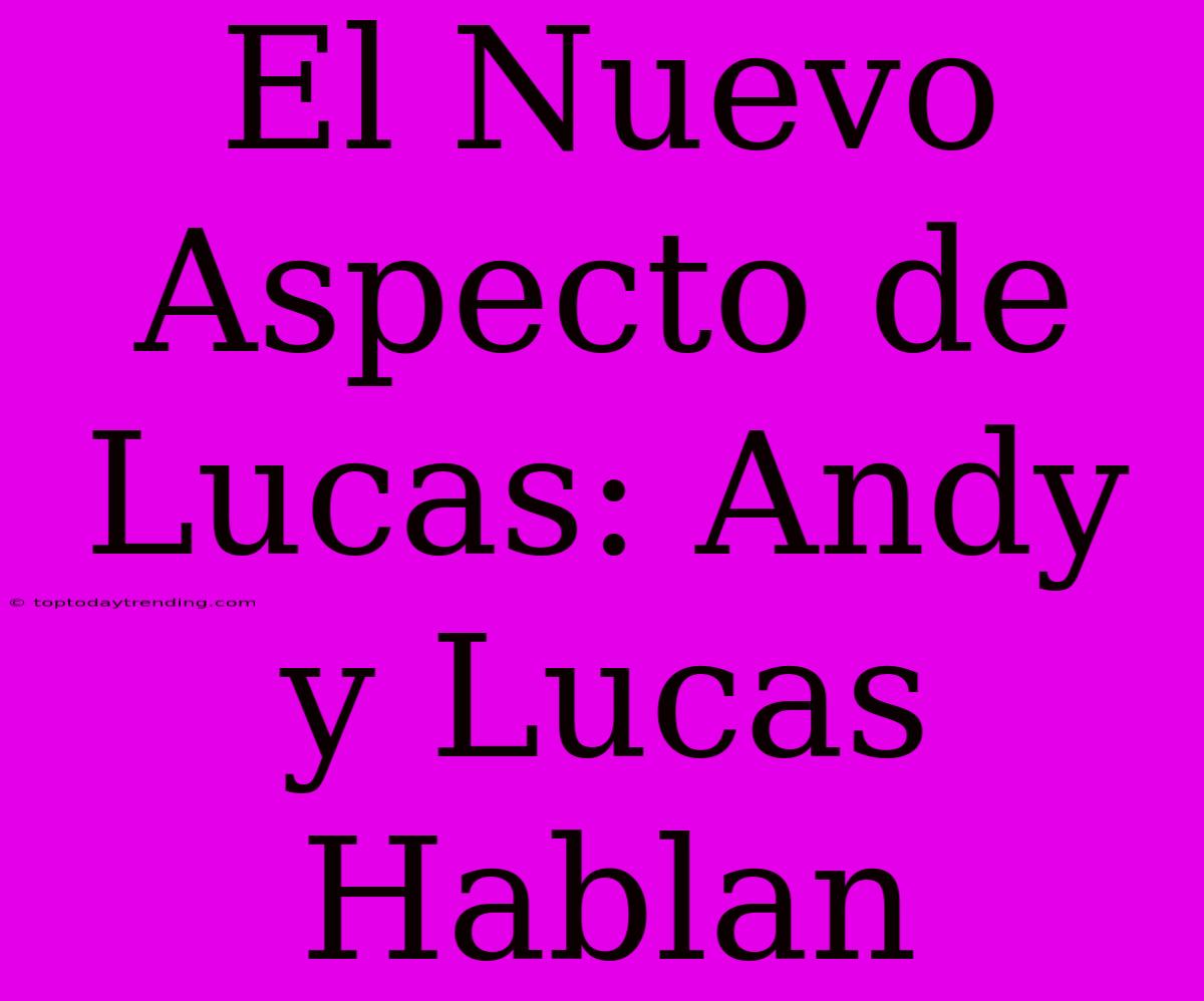 El Nuevo Aspecto De Lucas: Andy Y Lucas Hablan