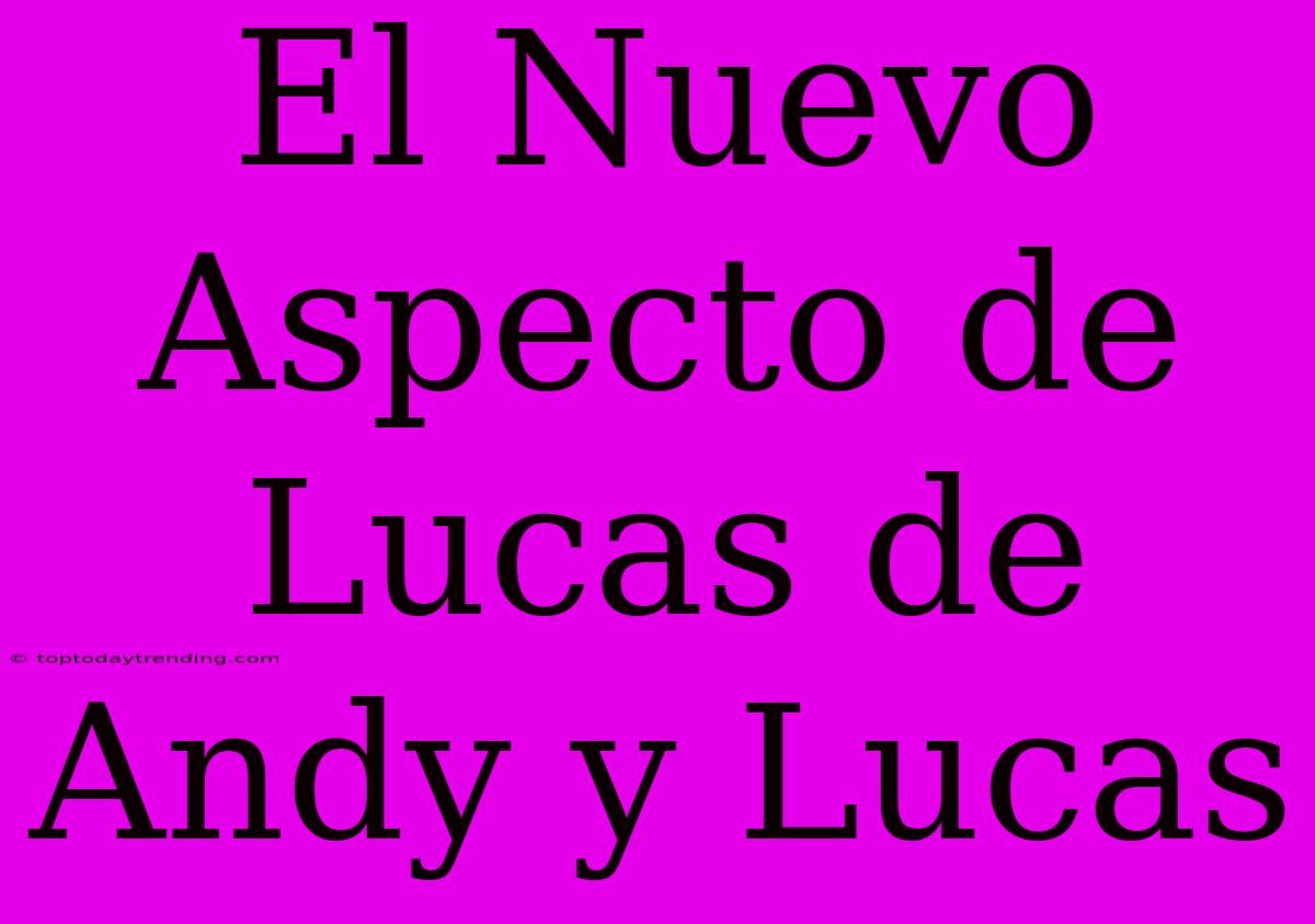 El Nuevo Aspecto De Lucas De Andy Y Lucas