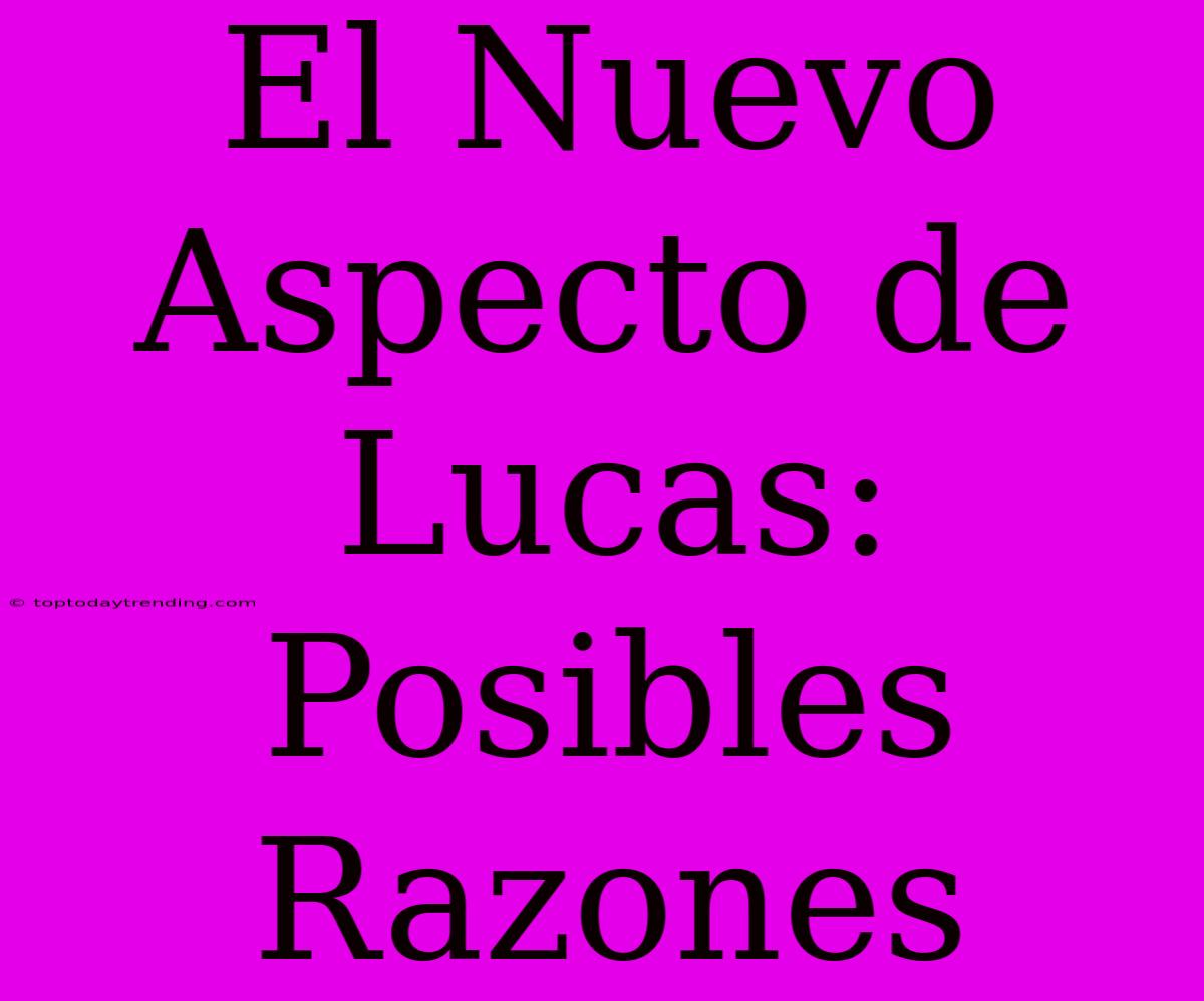 El Nuevo Aspecto De Lucas: Posibles Razones