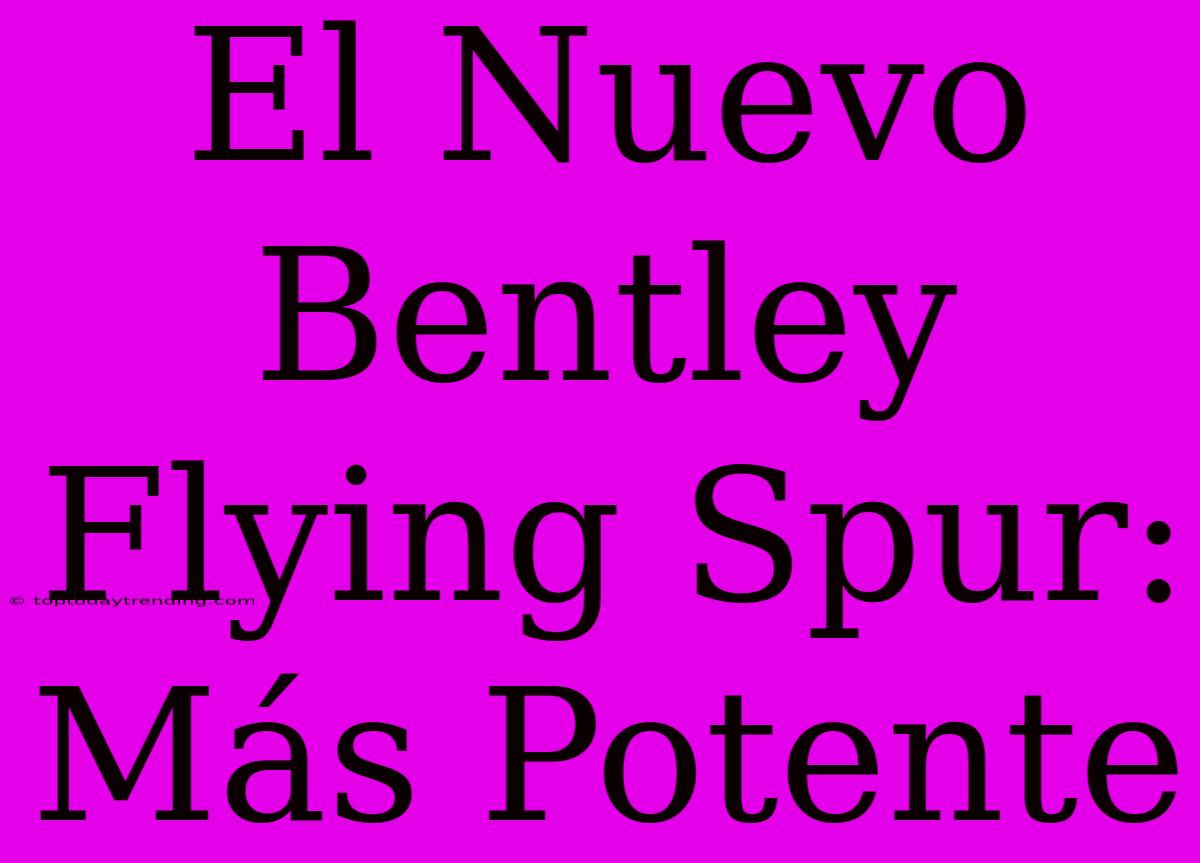 El Nuevo Bentley Flying Spur: Más Potente