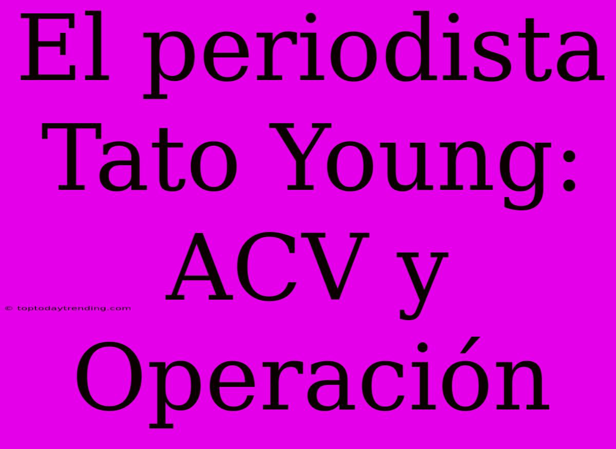 El Periodista Tato Young: ACV Y Operación