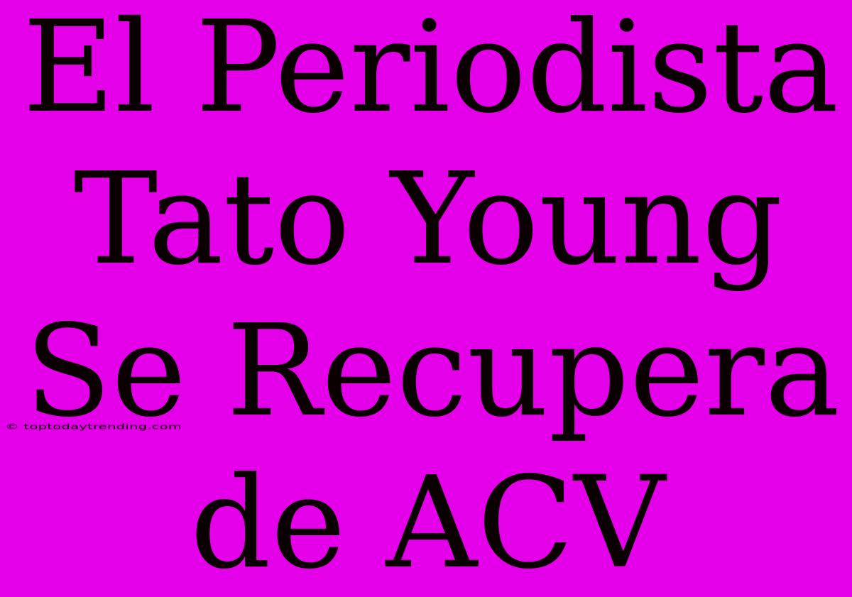 El Periodista Tato Young Se Recupera De ACV