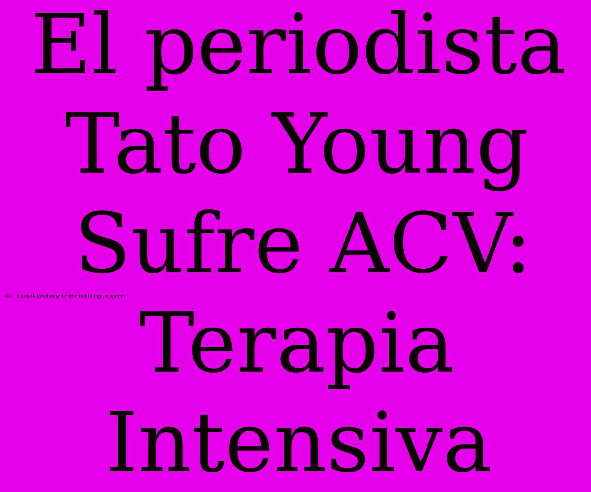 El Periodista Tato Young Sufre ACV: Terapia Intensiva