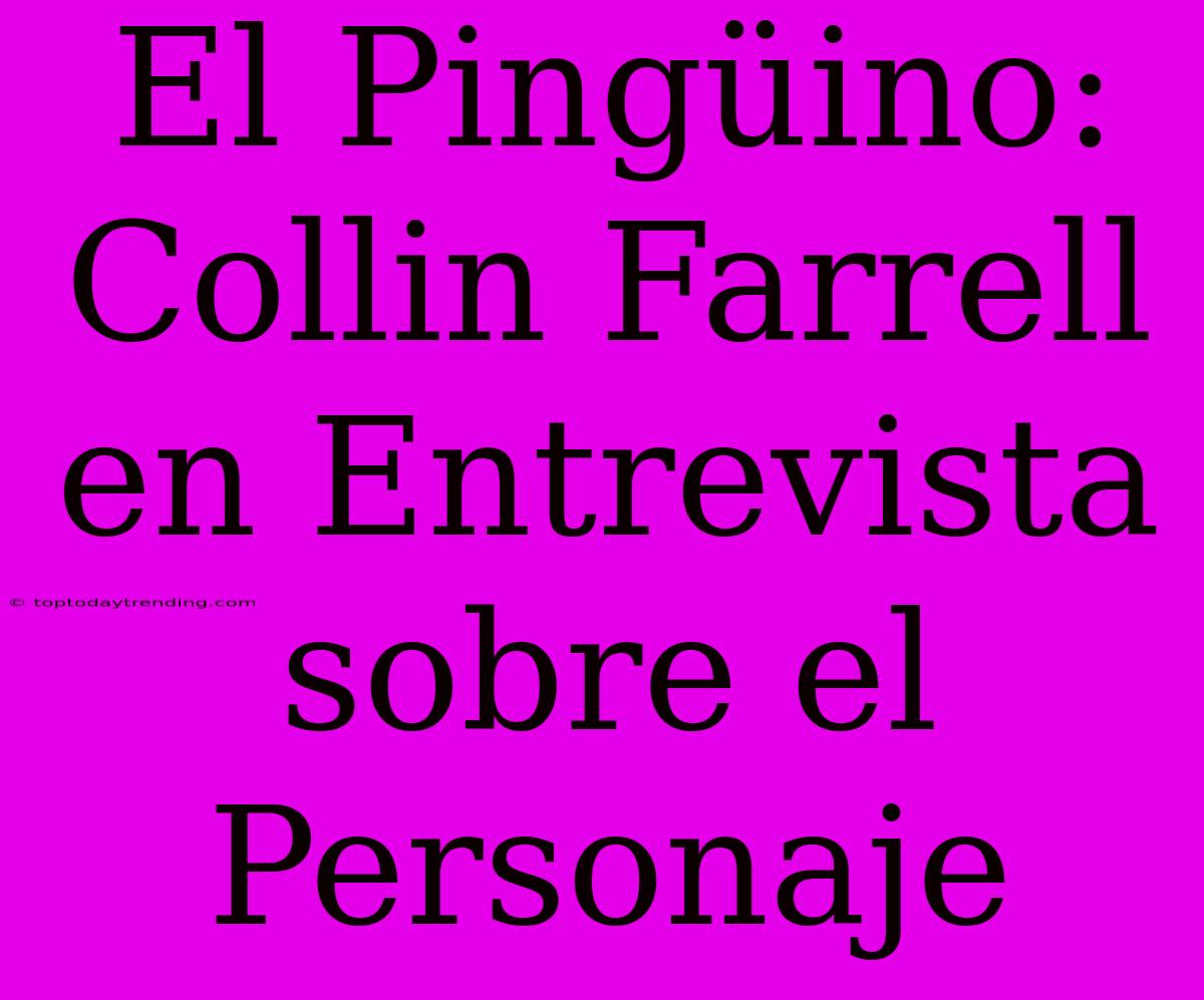 El Pingüino: Collin Farrell En Entrevista Sobre El Personaje