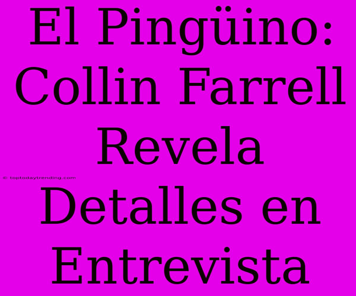 El Pingüino: Collin Farrell Revela Detalles En Entrevista