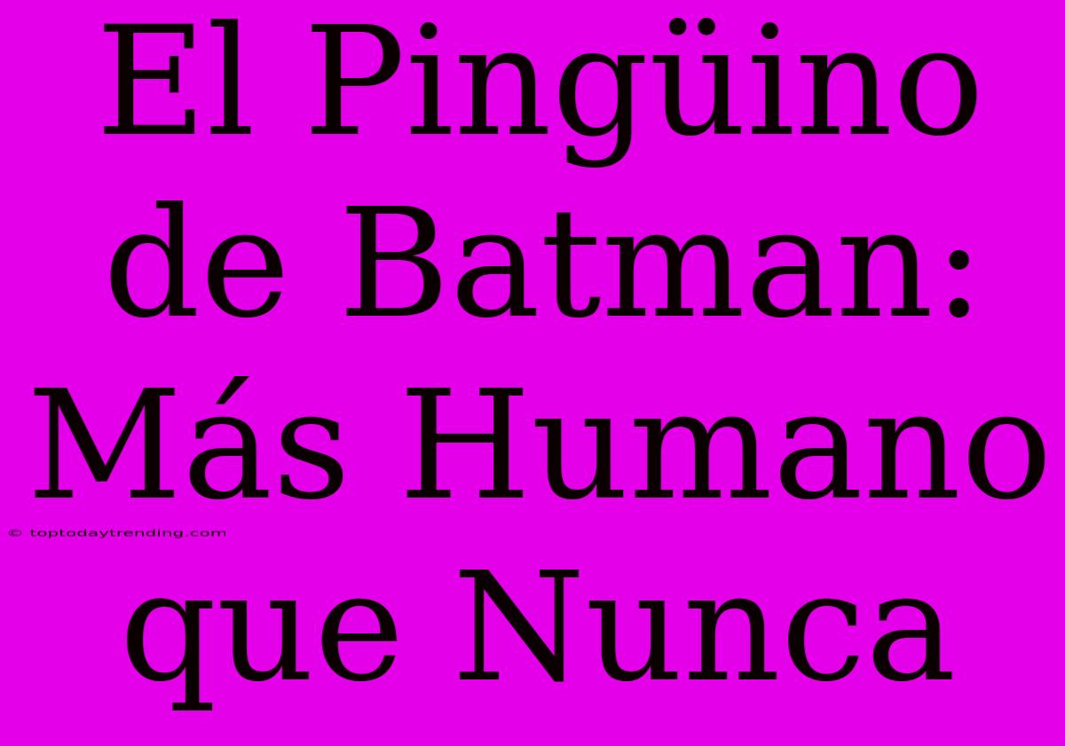 El Pingüino De Batman: Más Humano Que Nunca