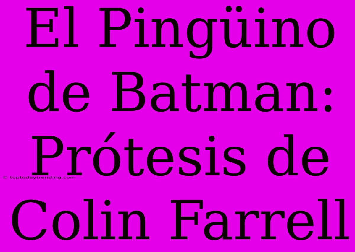 El Pingüino De Batman: Prótesis De Colin Farrell