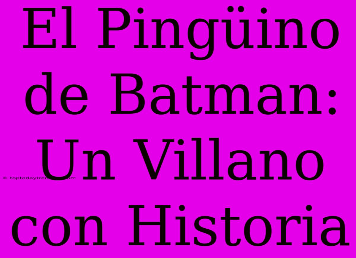 El Pingüino De Batman: Un Villano Con Historia