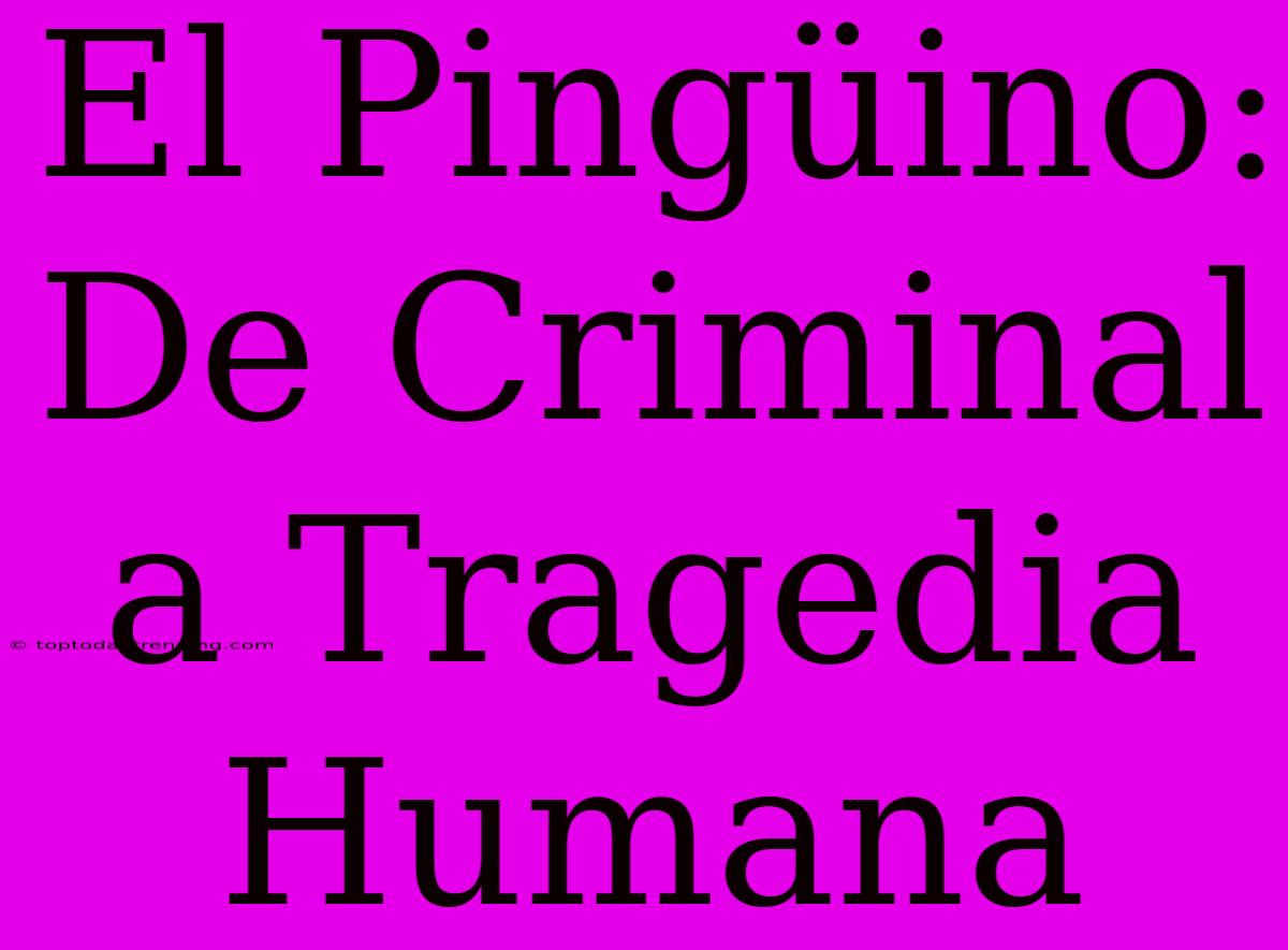 El Pingüino: De Criminal A Tragedia Humana