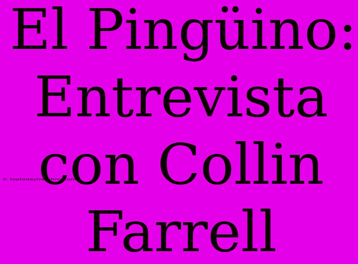 El Pingüino: Entrevista Con Collin Farrell