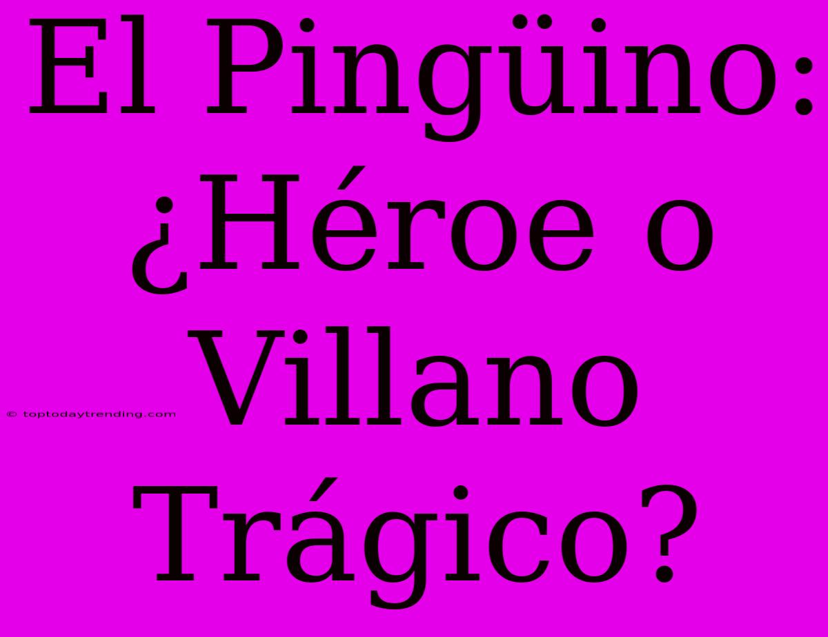 El Pingüino: ¿Héroe O Villano Trágico?