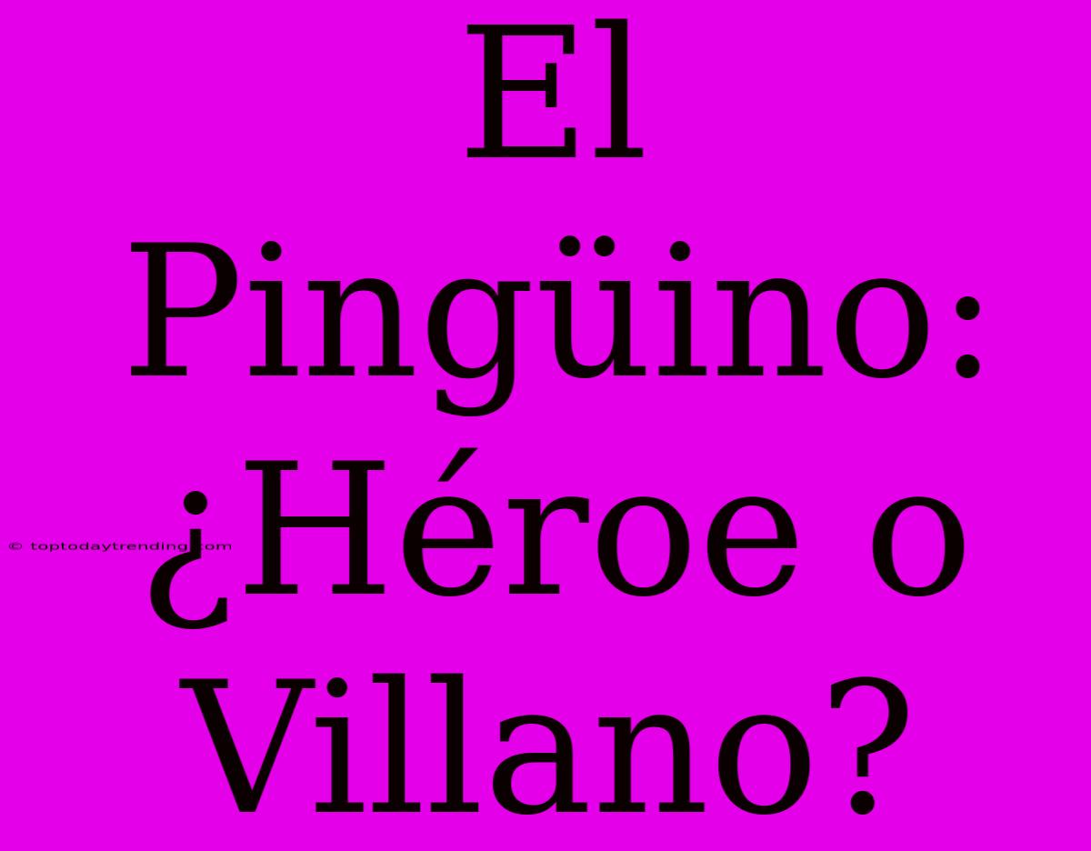 El Pingüino: ¿Héroe O Villano?