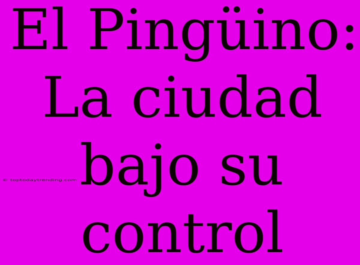 El Pingüino: La Ciudad Bajo Su Control