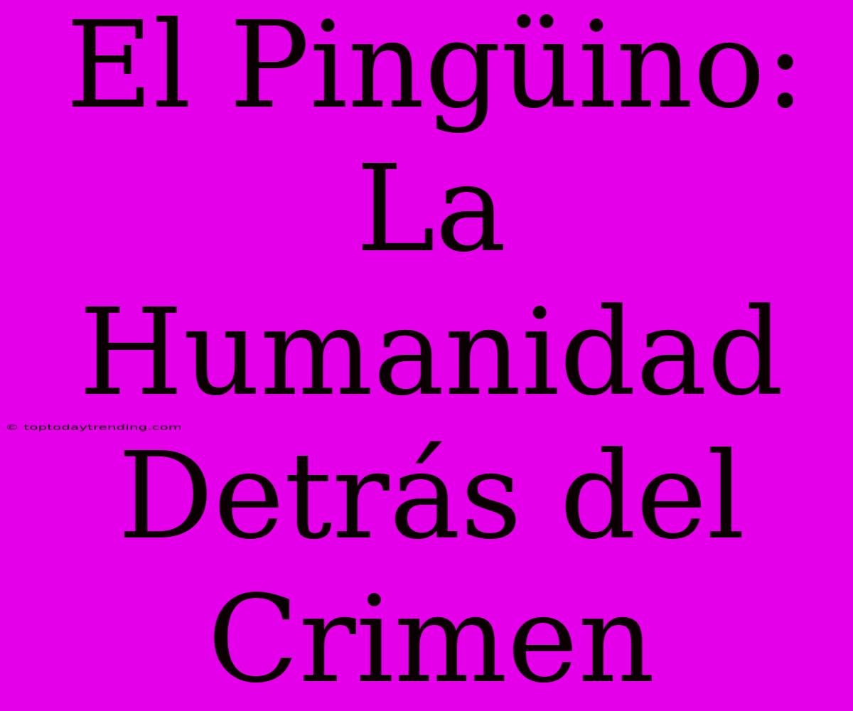 El Pingüino: La Humanidad Detrás Del Crimen