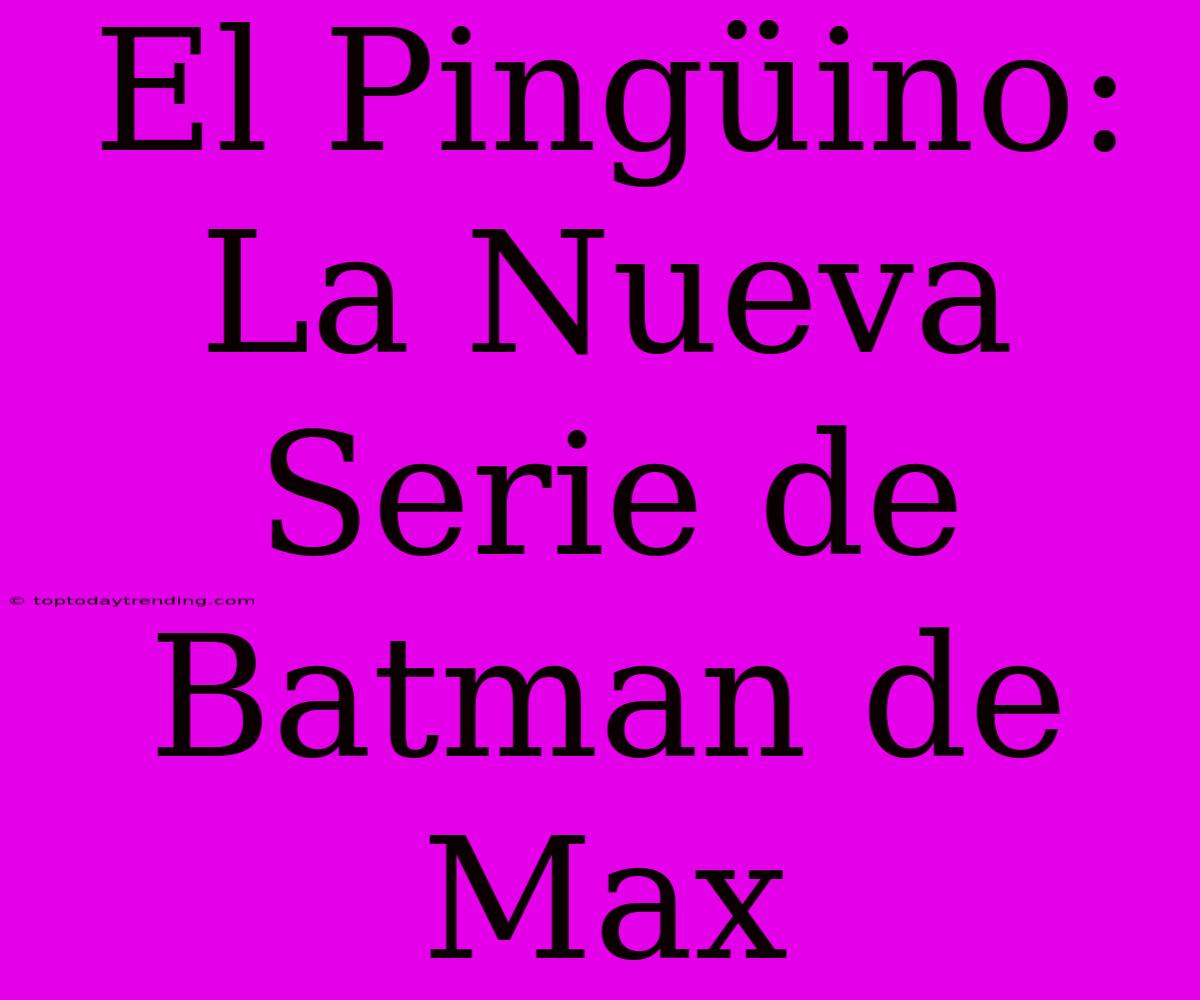 El Pingüino: La Nueva Serie De Batman De Max