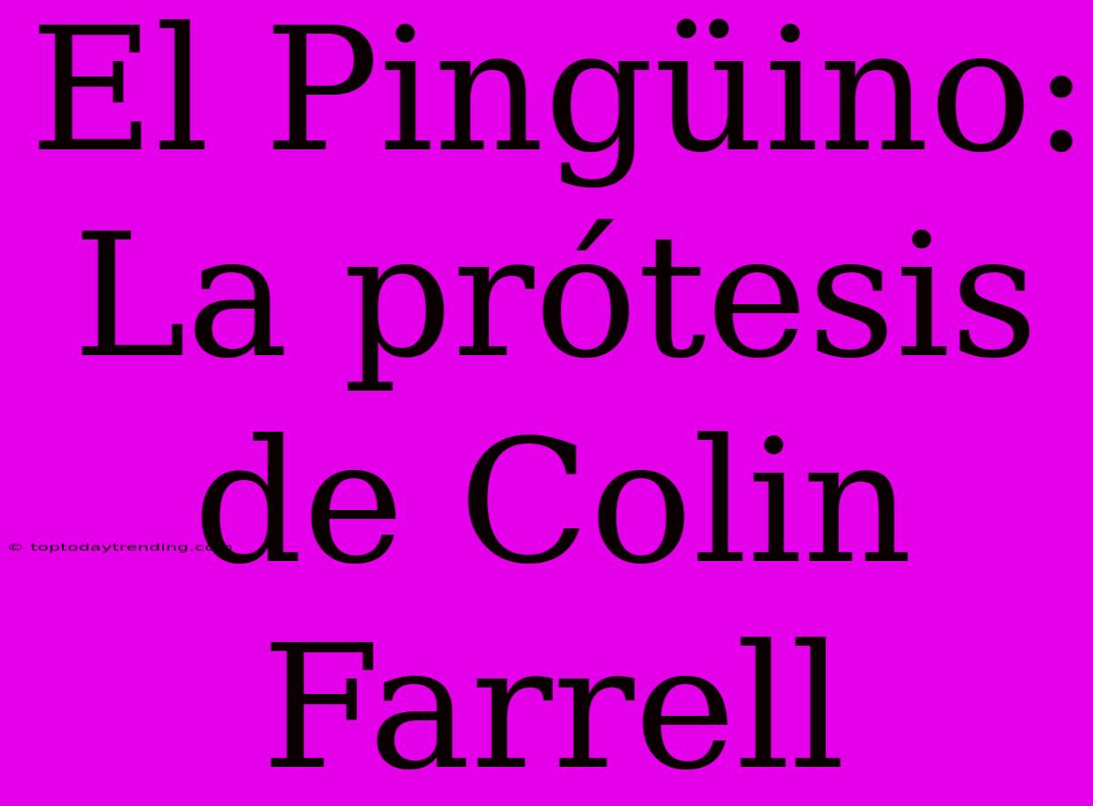 El Pingüino: La Prótesis De Colin Farrell