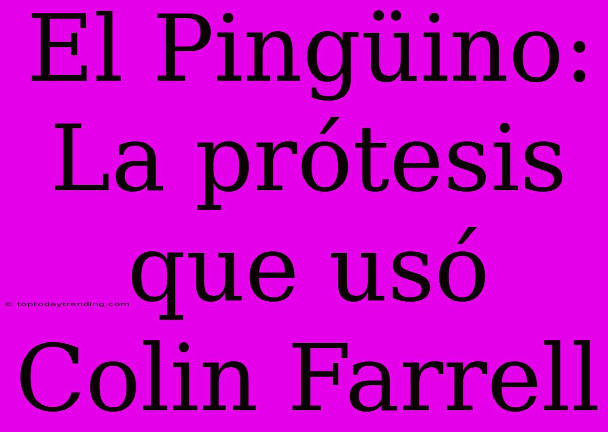 El Pingüino: La Prótesis Que Usó Colin Farrell