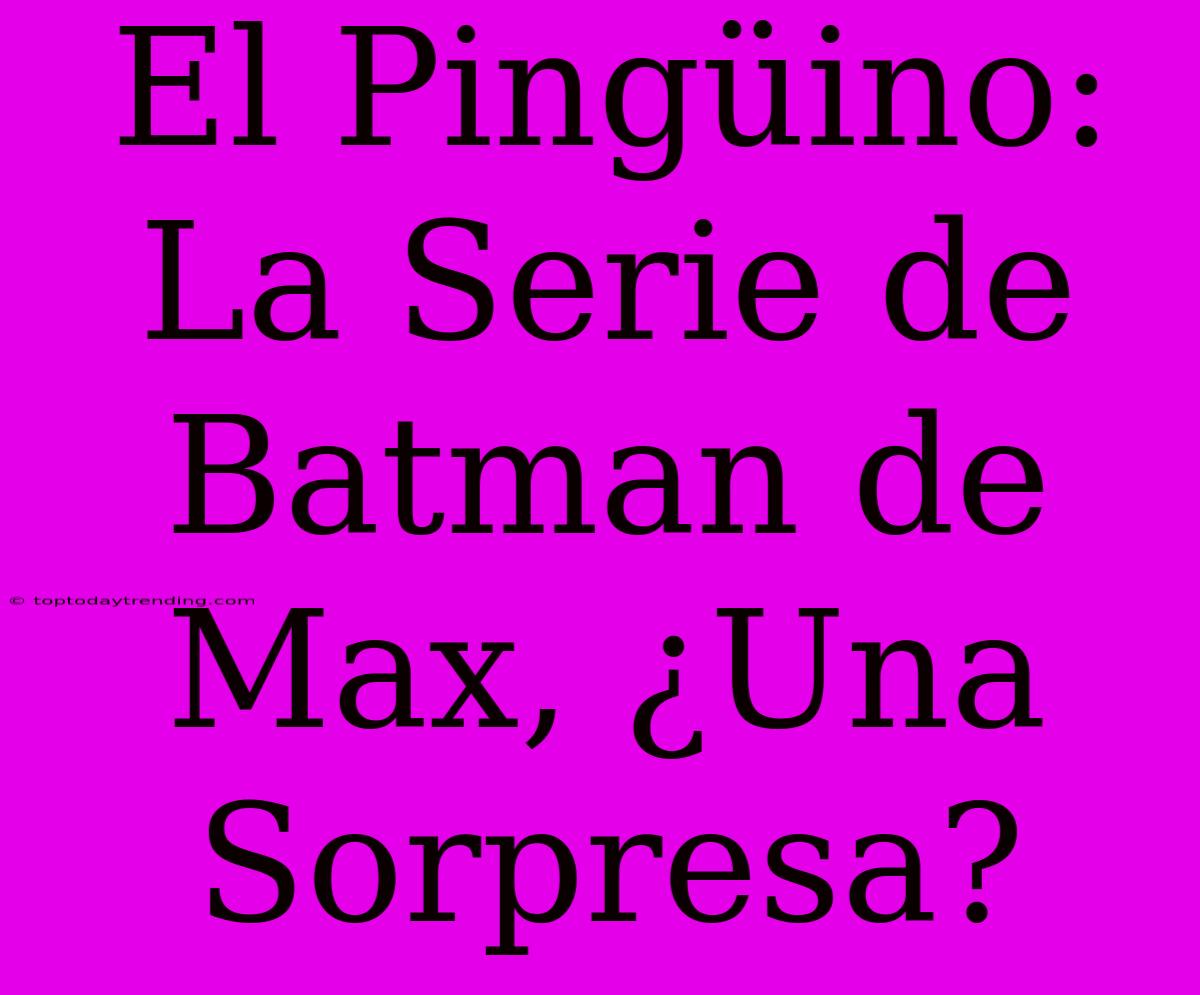 El Pingüino: La Serie De Batman De Max, ¿Una Sorpresa?