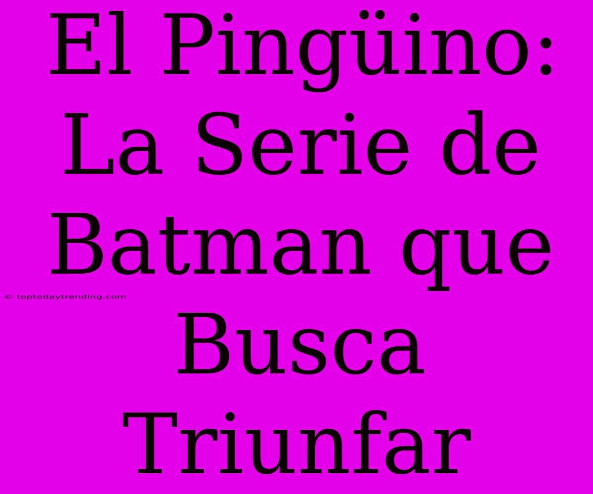 El Pingüino: La Serie De Batman Que Busca Triunfar