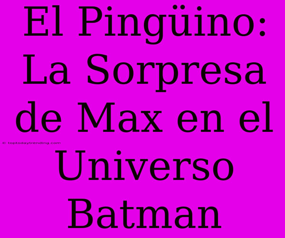 El Pingüino: La Sorpresa De Max En El Universo Batman