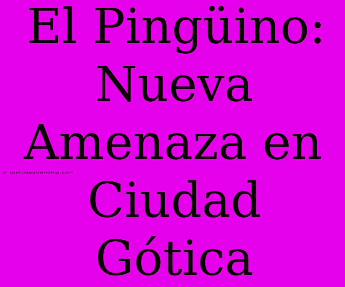 El Pingüino: Nueva Amenaza En Ciudad Gótica