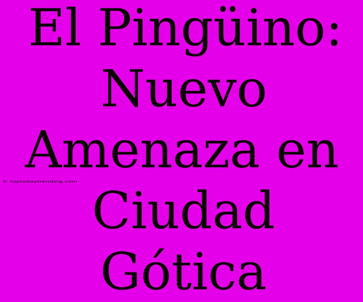 El Pingüino: Nuevo Amenaza En Ciudad Gótica