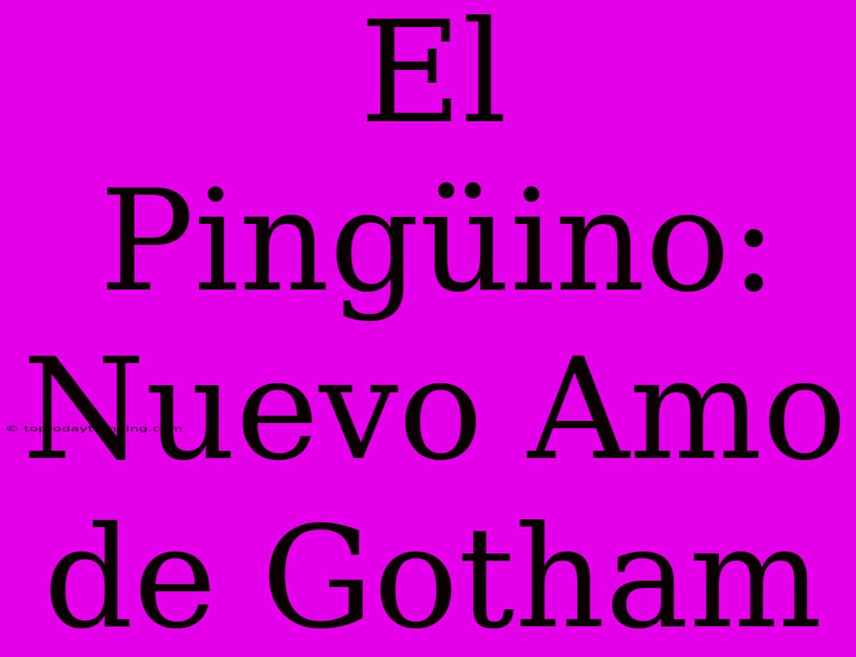 El Pingüino: Nuevo Amo De Gotham