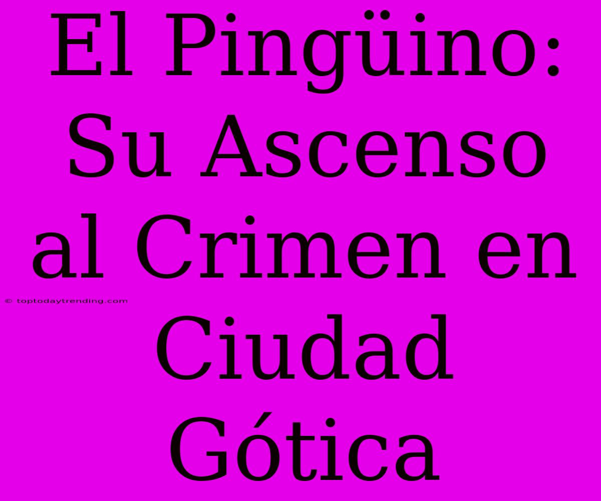 El Pingüino: Su Ascenso Al Crimen En Ciudad Gótica