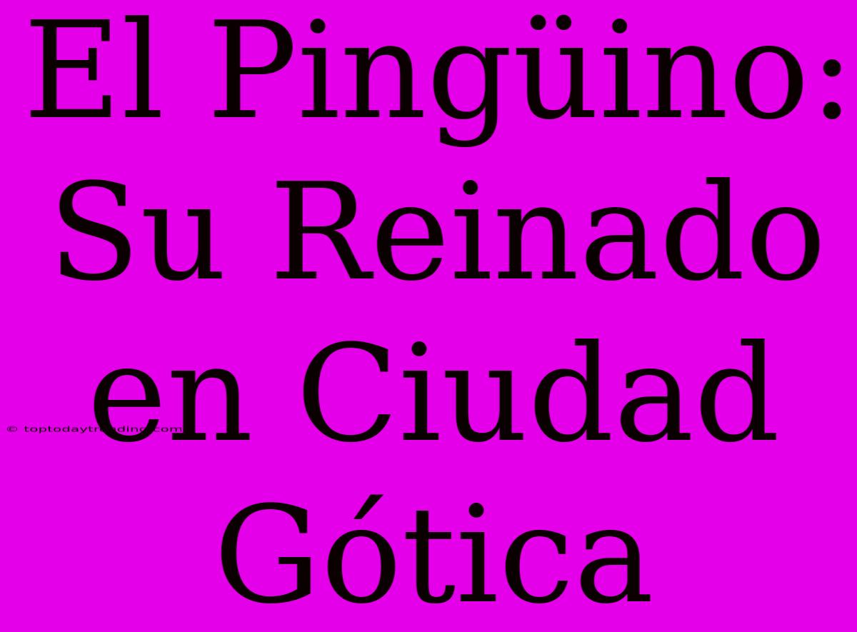 El Pingüino: Su Reinado En Ciudad Gótica