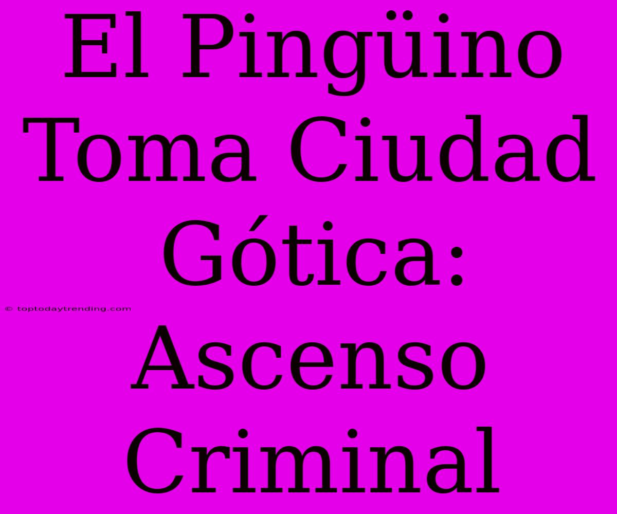 El Pingüino Toma Ciudad Gótica: Ascenso Criminal