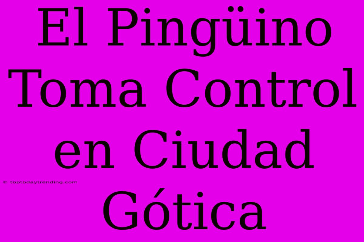 El Pingüino Toma Control En Ciudad Gótica