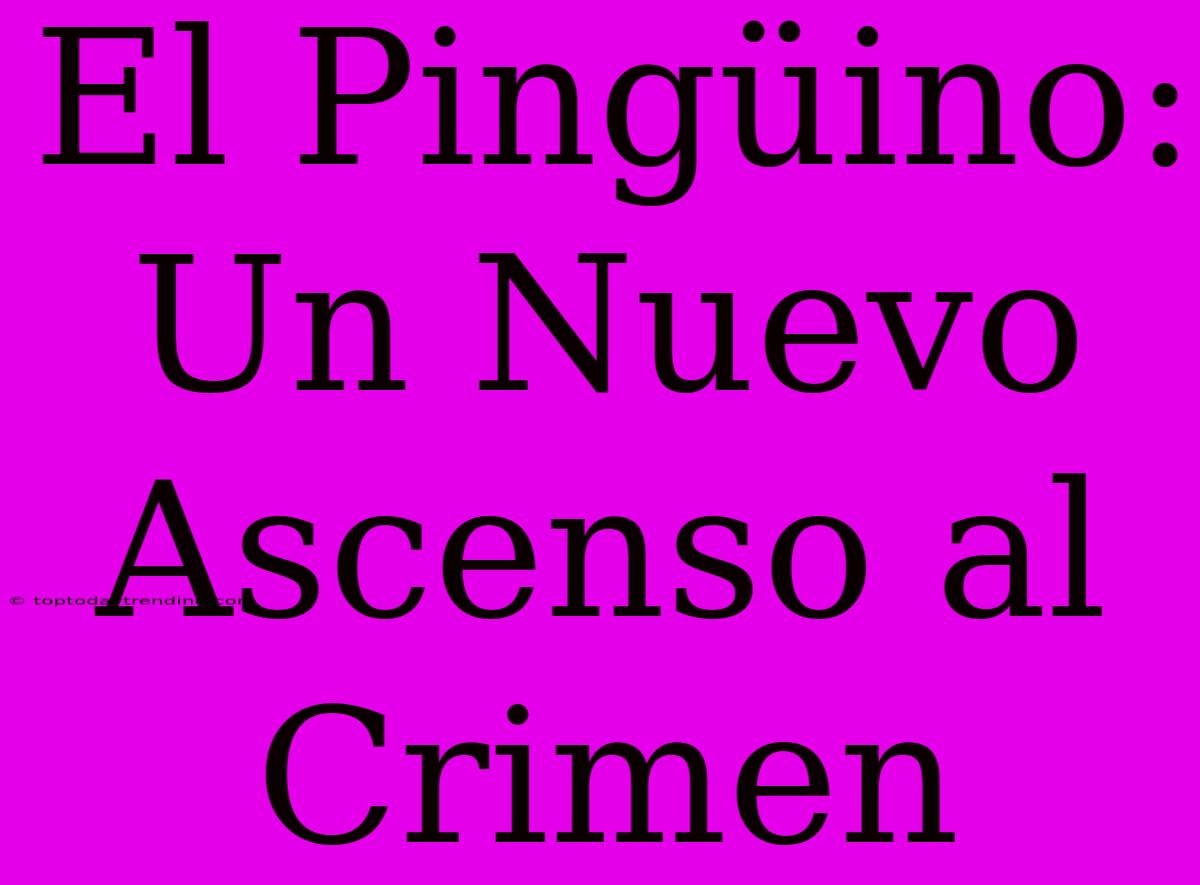 El Pingüino: Un Nuevo Ascenso Al Crimen