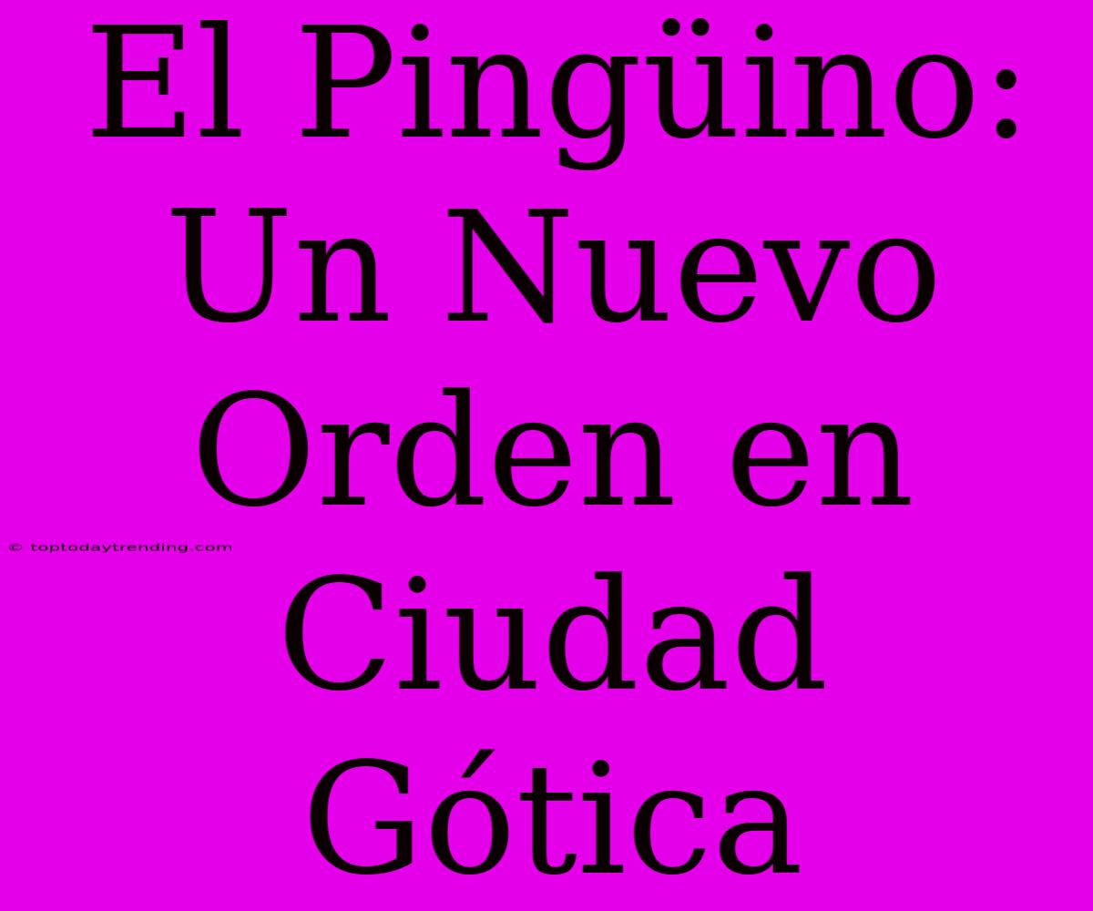 El Pingüino: Un Nuevo Orden En Ciudad Gótica