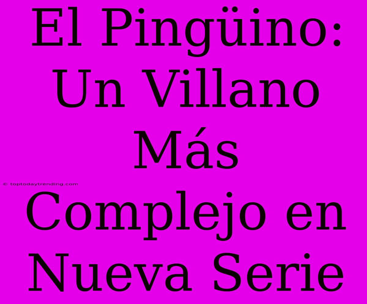 El Pingüino: Un Villano Más Complejo En Nueva Serie