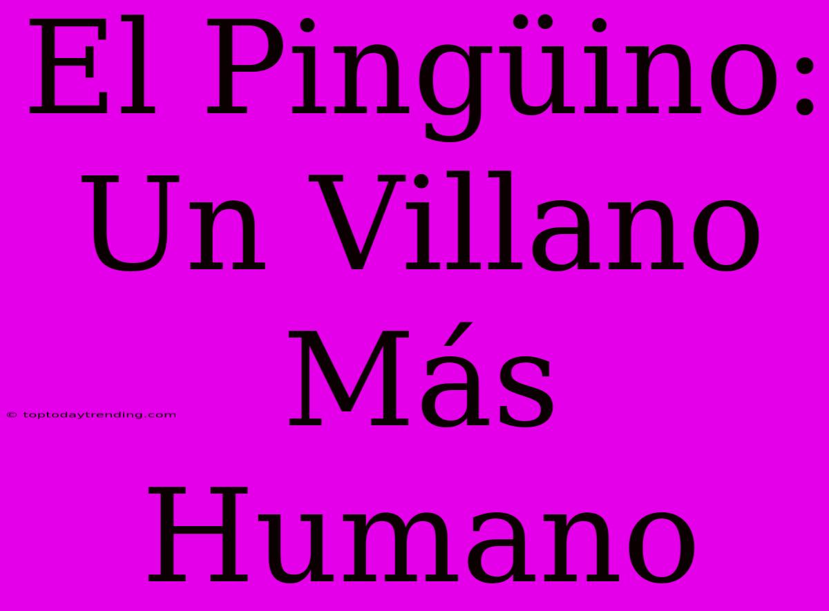 El Pingüino: Un Villano Más Humano