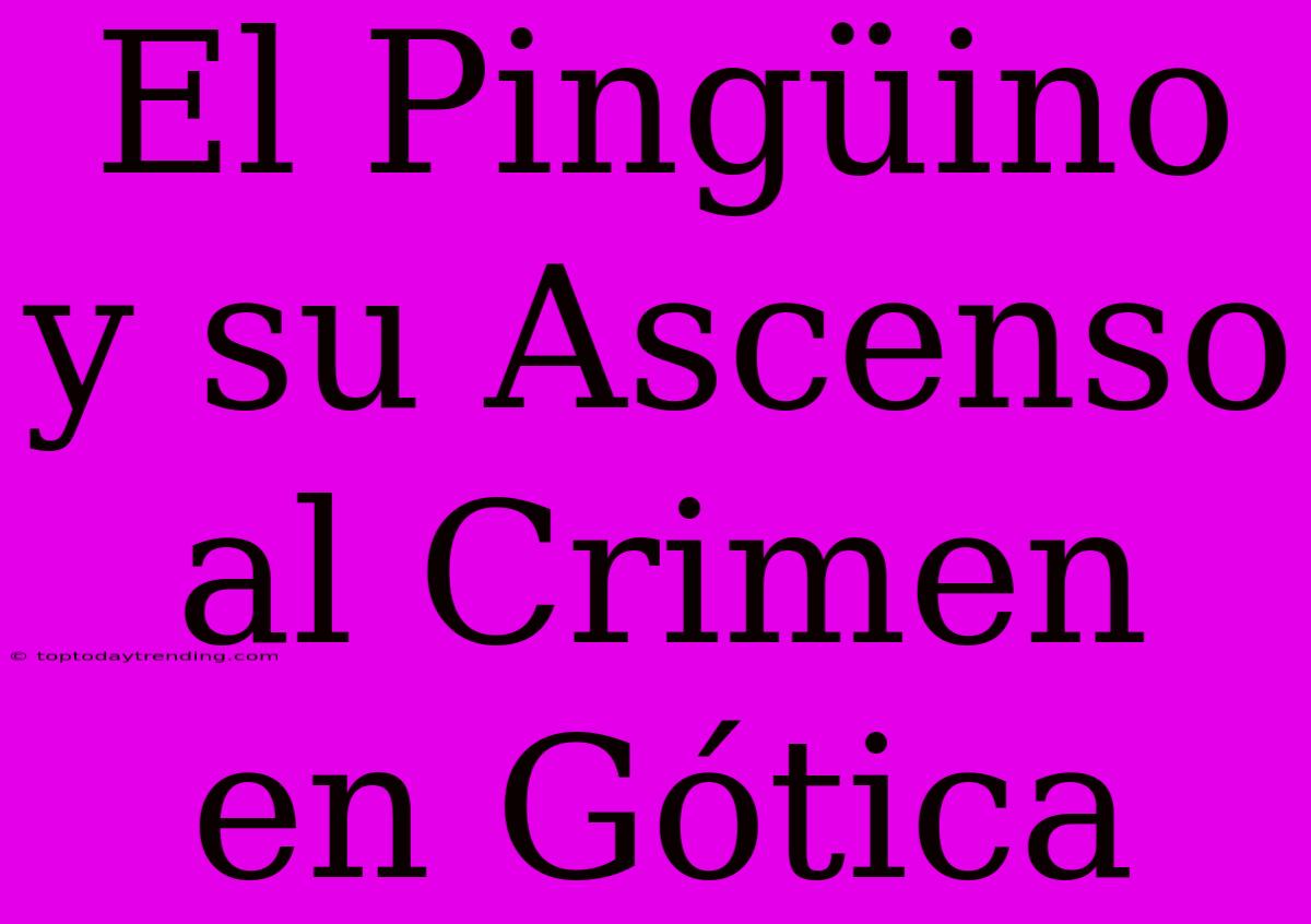 El Pingüino Y Su Ascenso Al Crimen En Gótica