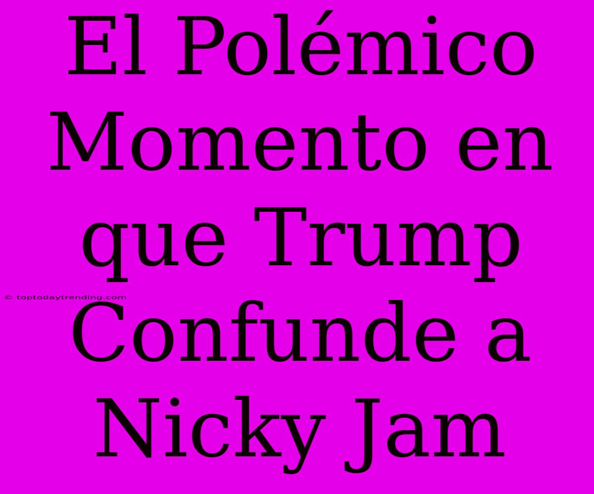 El Polémico Momento En Que Trump Confunde A Nicky Jam