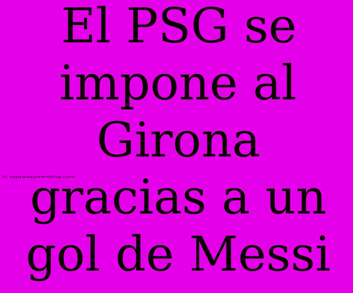 El PSG Se Impone Al Girona Gracias A Un Gol De Messi