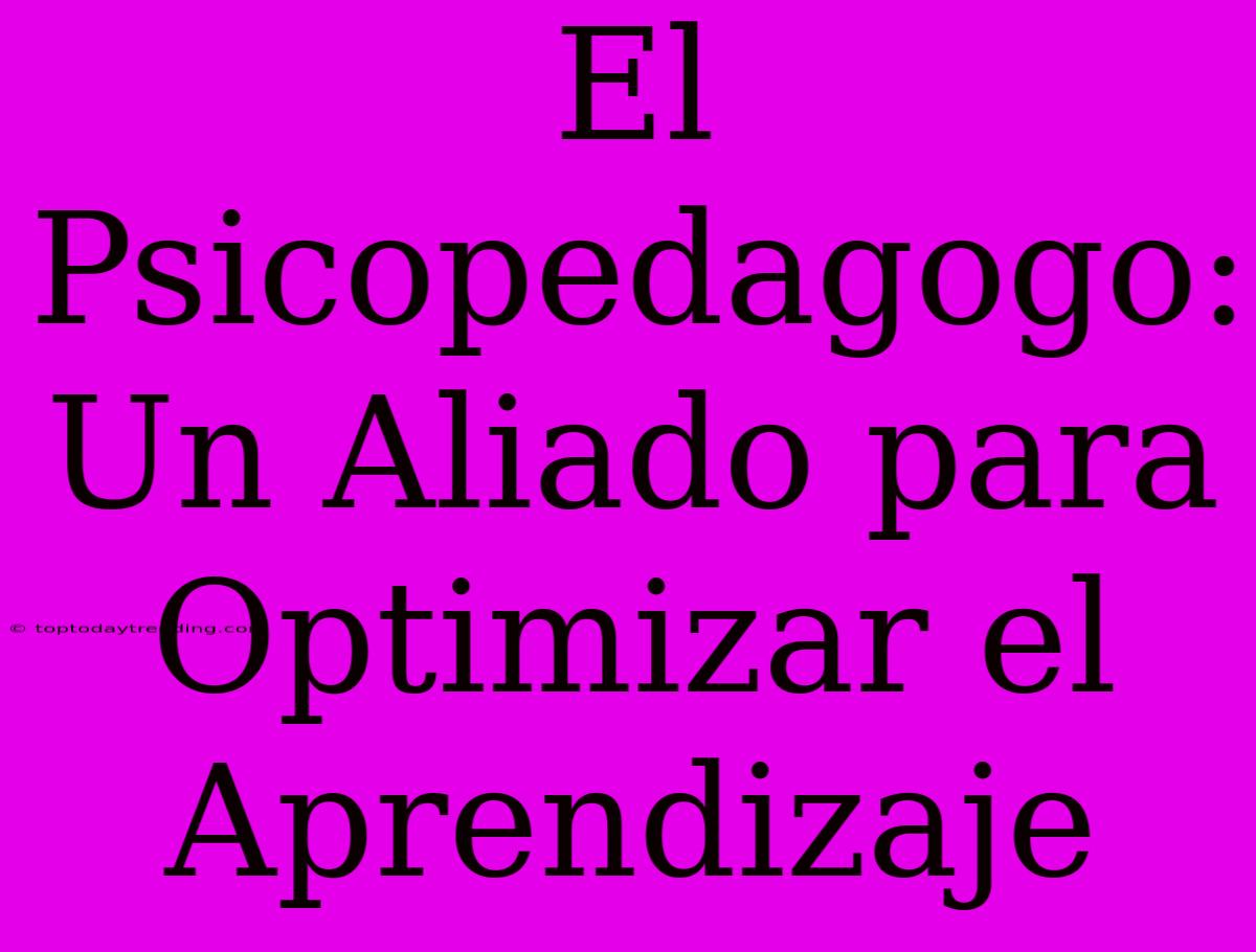 El Psicopedagogo: Un Aliado Para Optimizar El Aprendizaje