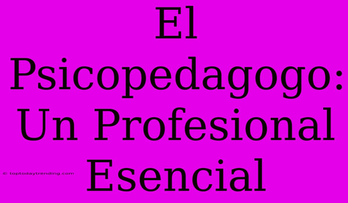 El Psicopedagogo: Un Profesional Esencial