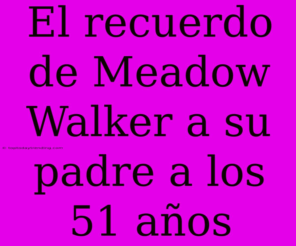 El Recuerdo De Meadow Walker A Su Padre A Los 51 Años