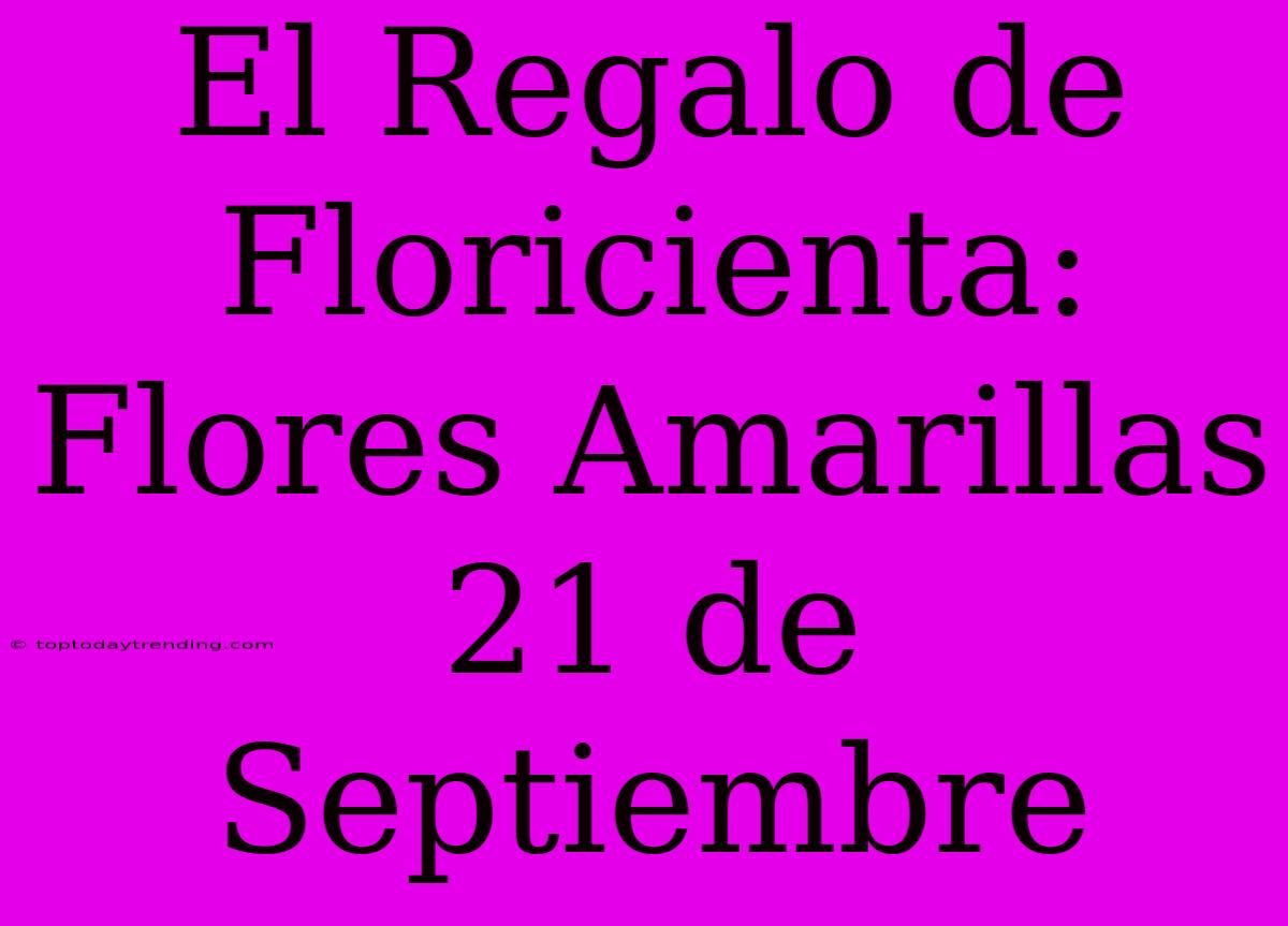 El Regalo De Floricienta: Flores Amarillas 21 De Septiembre